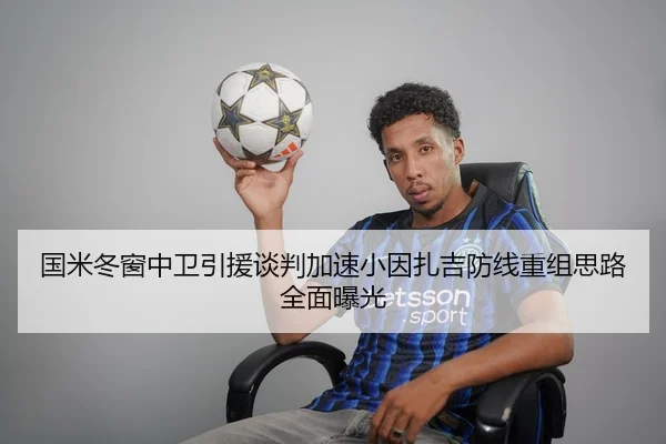 国米冬窗中卫引援谈判加速小因扎吉防线重组思路全面曝光 - WukongSports